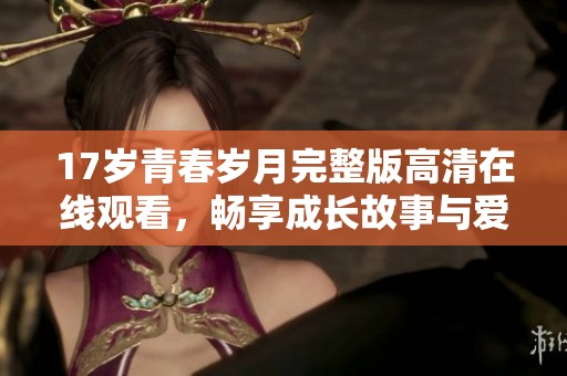 17岁青春岁月完整版高清在线观看，畅享成长故事与爱情纠葛