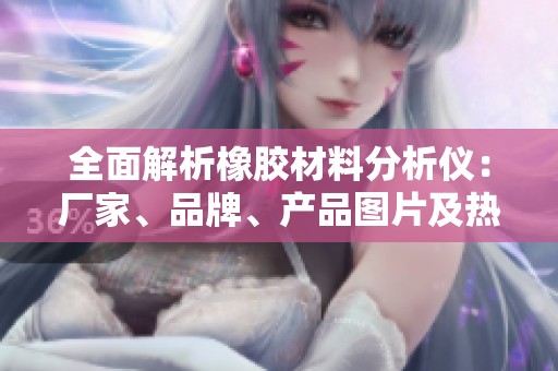 全面解析橡胶材料分析仪：厂家、品牌、产品图片及热门讨论一览