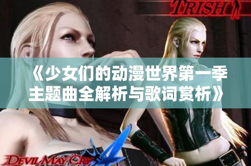 《少女们的动漫世界第一季主题曲全解析与歌词赏析》