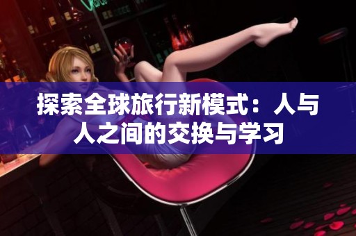 探索全球旅行新模式：人与人之间的交换与学习