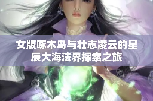 女版啄木鸟与壮志凌云的星辰大海法界探索之旅