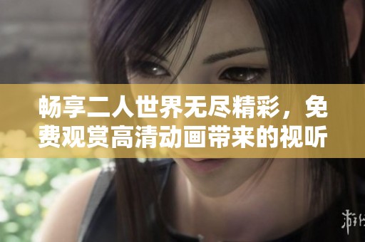 畅享二人世界无尽精彩，免费观赏高清动画带来的视听盛宴