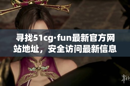 寻找51cg·fun最新官方网站地址，安全访问最新信息攻略