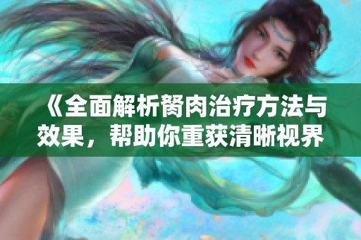 《全面解析胬肉治疗方法与效果，帮助你重获清晰视界》