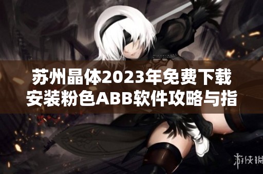 苏州晶体2023年免费下载安装粉色ABB软件攻略与指南
