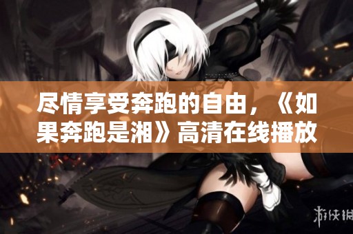 尽情享受奔跑的自由，《如果奔跑是湘》高清在线播放免费在线观看