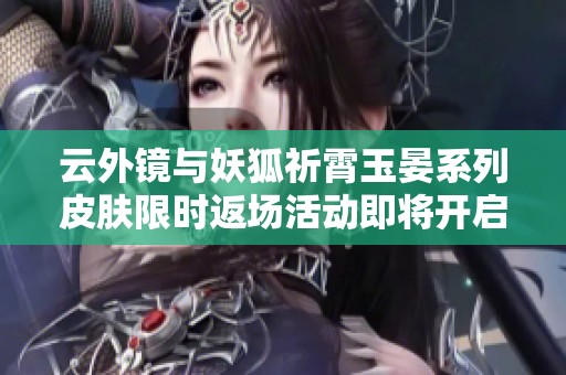 云外镜与妖狐祈霄玉晏系列皮肤限时返场活动即将开启，千万别错过！