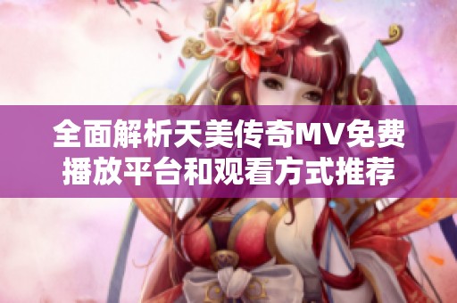 全面解析天美传奇MV免费播放平台和观看方式推荐