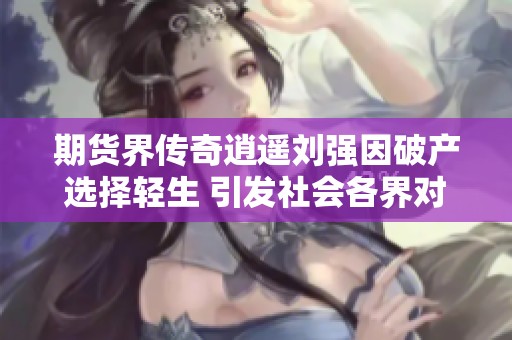 期货界传奇逍遥刘强因破产选择轻生 引发社会各界对投资风险的深思