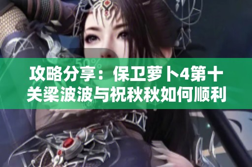 攻略分享：保卫萝卜4第十关梁波波与祝秋秋如何顺利通关解析