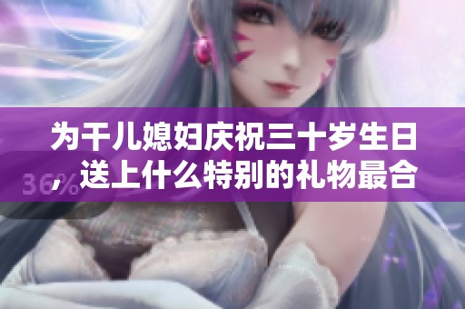 为干儿媳妇庆祝三十岁生日，送上什么特别的礼物最合适