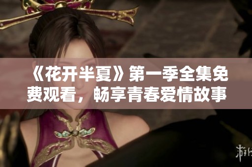 《花开半夏》第一季全集免费观看，畅享青春爱情故事