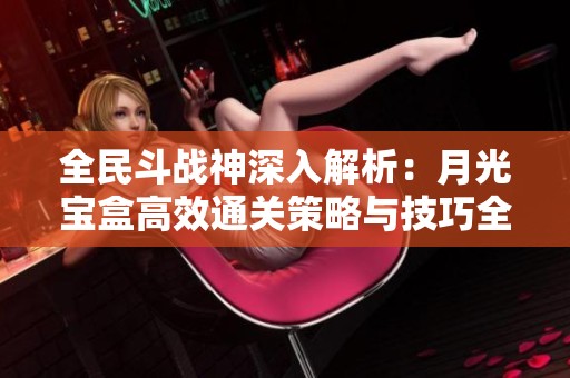 全民斗战神深入解析：月光宝盒高效通关策略与技巧全攻略分享
