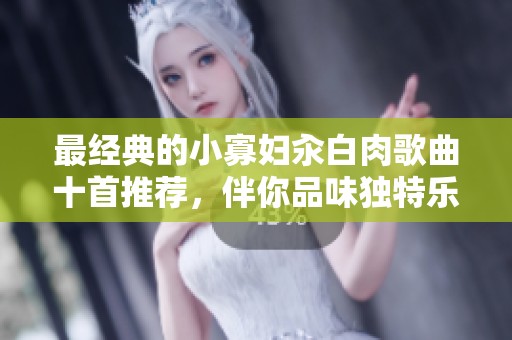 最经典的小寡妇汆白肉歌曲十首推荐，伴你品味独特乐章