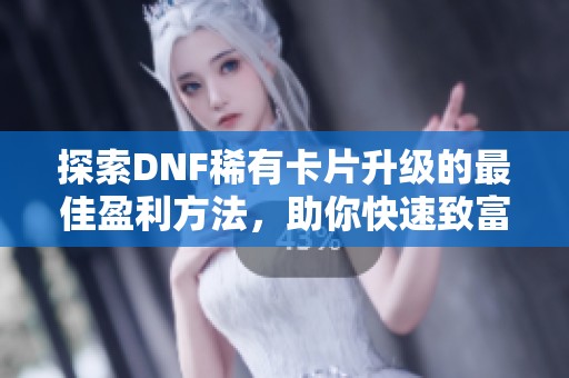 探索DNF稀有卡片升级的最佳盈利方法，助你快速致富与游戏乐趣并存