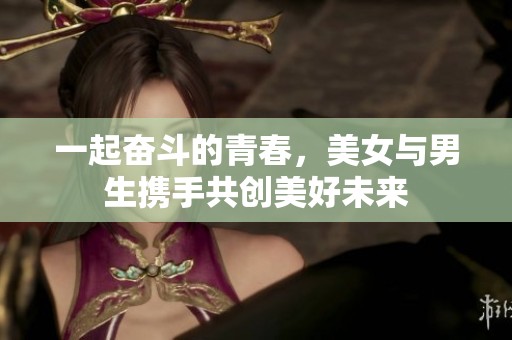 一起奋斗的青春，美女与男生携手共创美好未来