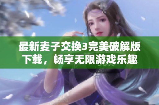 最新麦子交换3完美破解版下载，畅享无限游戏乐趣