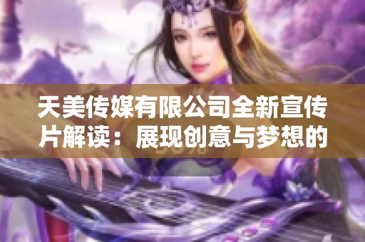 天美传媒有限公司全新宣传片解读：展现创意与梦想的无限可能