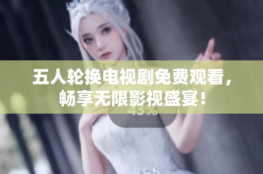 五人轮换电视剧免费观看，畅享无限影视盛宴！