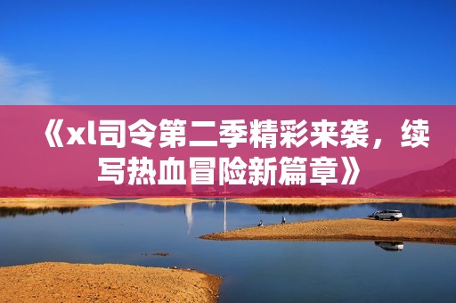 《xl司令第二季精彩来袭，续写热血冒险新篇章》
