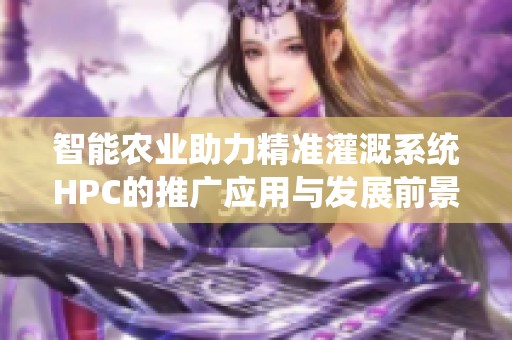 智能农业助力精准灌溉系统HPC的推广应用与发展前景分析