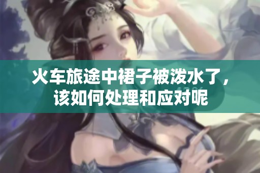 火车旅途中裙子被泼水了，该如何处理和应对呢
