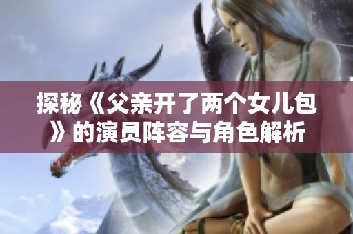 探秘《父亲开了两个女儿包》的演员阵容与角色解析