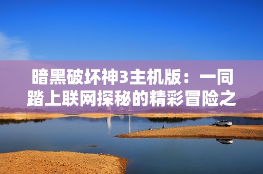 暗黑破坏神3主机版：一同踏上联网探秘的精彩冒险之旅，享受刺激挑战与团队合作的乐趣