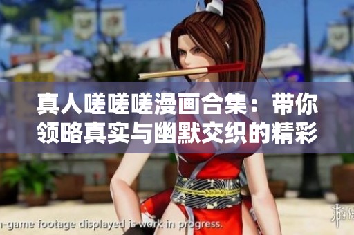 真人嗟嗟嗟漫画合集：带你领略真实与幽默交织的精彩故事