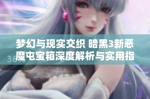 梦幻与现实交织 暗黑3新恶魔屯宝箱深度解析与实用指南全面呈现