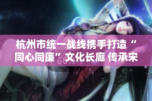 杭州市统一战线携手打造“同心同廉”文化长廊 传承宋韵精神增强廉政文化建设