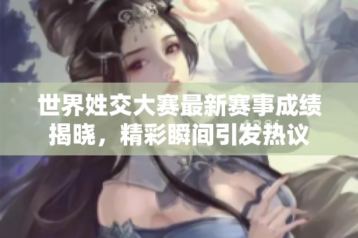 世界姓交大赛最新赛事成绩揭晓，精彩瞬间引发热议