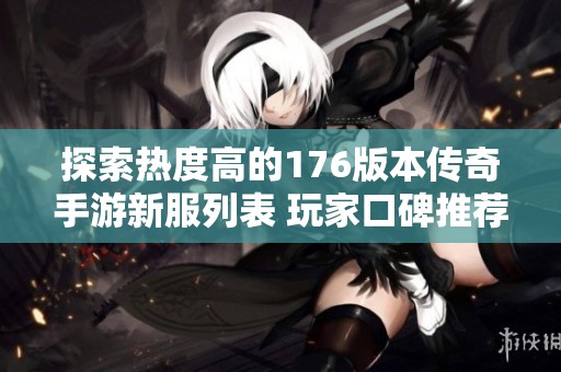 探索热度高的176版本传奇手游新服列表 玩家口碑推荐的精彩游戏体验