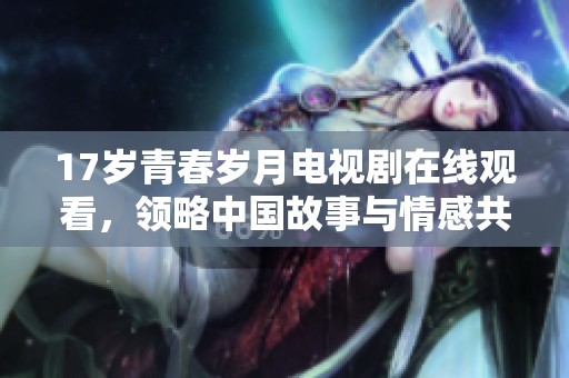 17岁青春岁月电视剧在线观看，领略中国故事与情感共鸣