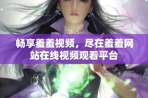 畅享羞羞视频，尽在羞羞网站在线视频观看平台