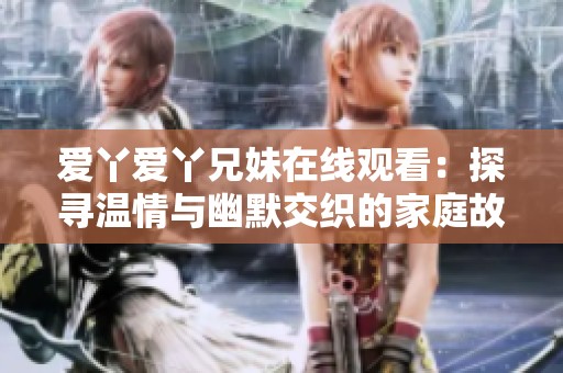 爱丫爱丫兄妹在线观看：探寻温情与幽默交织的家庭故事