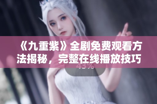 《九重紫》全剧免费观看方法揭秘，完整在线播放技巧分享