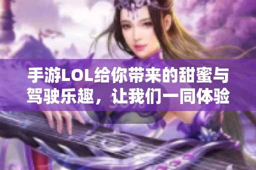 手游LOL给你带来的甜蜜与驾驶乐趣，让我们一同体验这场梦幻之旅吧