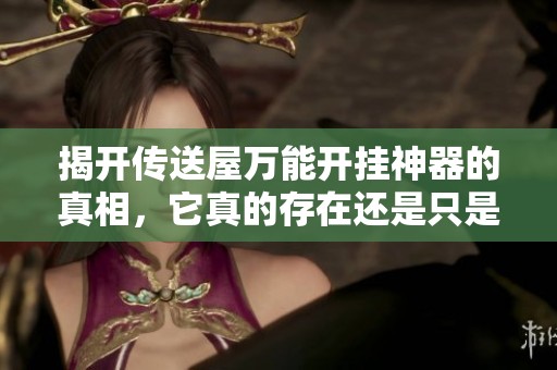 揭开传送屋万能开挂神器的真相，它真的存在还是只是一场虚幻的游戏梦？
