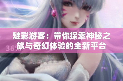 魅影游客：带你探索神秘之旅与奇幻体验的全新平台