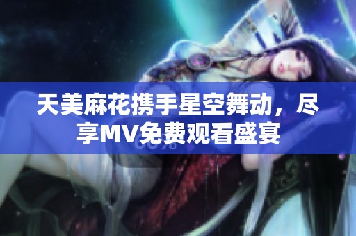 天美麻花携手星空舞动，尽享MV免费观看盛宴