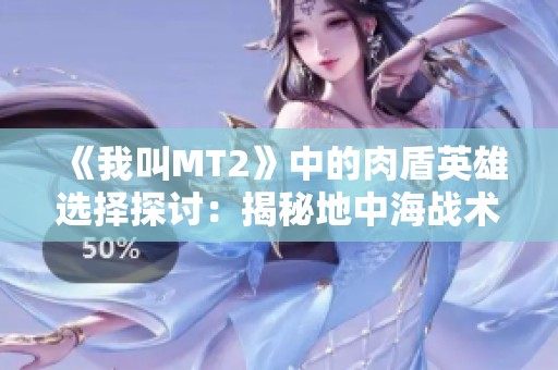 《我叫MT2》中的肉盾英雄选择探讨：揭秘地中海战术核心角色的关键作用与性能分析