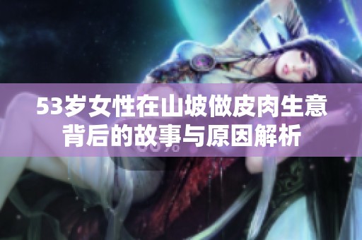 53岁女性在山坡做皮肉生意背后的故事与原因解析