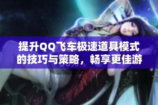 提升QQ飞车极速道具模式的技巧与策略，畅享更佳游戏体验的全面指南