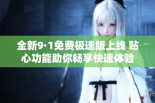 全新9·1免费极速版上线 贴心功能助你畅享快速体验