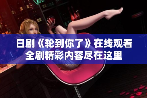 日剧《轮到你了》在线观看全剧精彩内容尽在这里