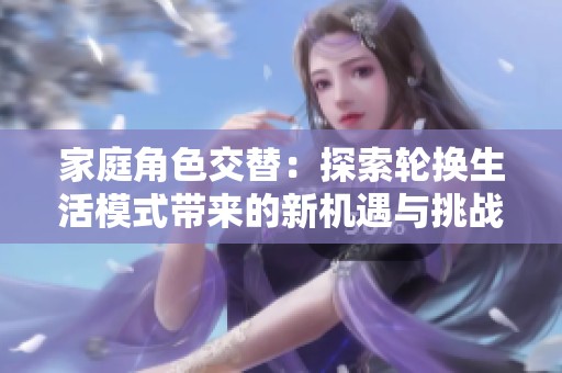 家庭角色交替：探索轮换生活模式带来的新机遇与挑战