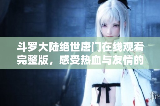 斗罗大陆绝世唐门在线观看完整版，感受热血与友情的奇幻旅程