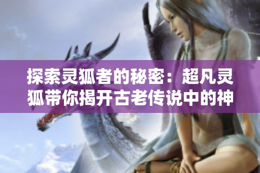 探索灵狐者的秘密：超凡灵狐带你揭开古老传说中的神秘秘境之旅
