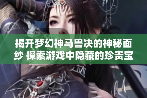 揭开梦幻神马兽决的神秘面纱 探索游戏中隐藏的珍贵宝藏与秘密